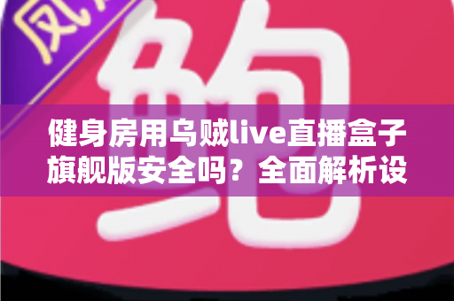 健身房用乌贼live直播盒子旗舰版安全吗?全面解析设备安全性与使用指南 健身房用乌贼live直播盒子旗舰版安全吗?全面解析设备安全性与使用指南