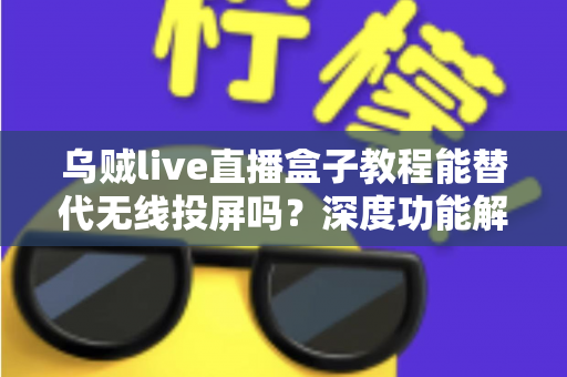 乌贼live直播盒子教程能替代无线投屏吗?深度功能解析与实操指南全攻略 乌贼live直播盒子教程能替代无线投屏吗?深度功能解析与实操指南全攻略