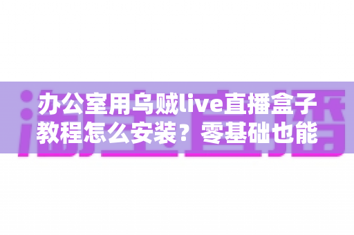 办公室用乌贼live直播盒子教程怎么安装？零基础也能看懂的完整安装指南与实用技巧