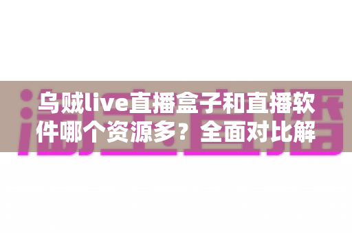 乌贼live直播盒子和直播软件哪个资源多?全面对比解析帮你做出最佳选择 乌贼live直播盒子和直播软件哪个资源多?全面对比解析帮你做出最佳选择