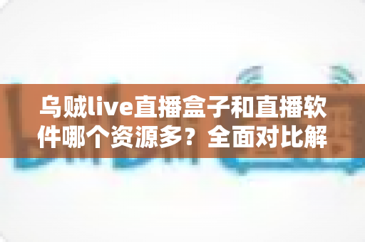 乌贼live直播盒子和直播软件哪个资源多？全面对比解析帮你做出最佳选择