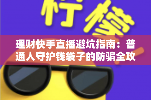 理财快手直播避坑指南:普通人守护钱袋子的防骗全攻略 理财快手直播避坑指南:普通人守护钱袋子的防骗全攻略