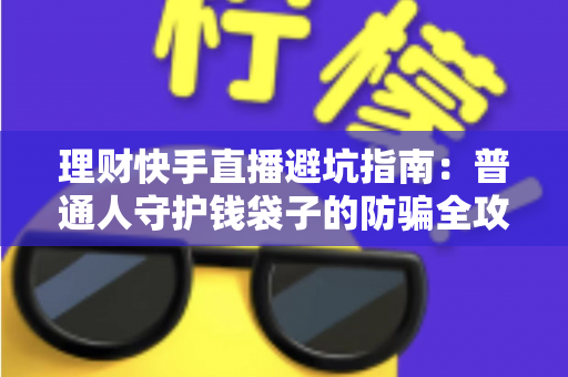 理财快手直播避坑指南:普通人守护钱袋子的防骗全攻略 理财快手直播避坑指南:普通人守护钱袋子的防骗全攻略