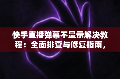 快手直播弹幕不显示解决教程:全面排查与修复指南,轻松找回你的直播间互动 快手直播弹幕不显示解决教程:全面排查与修复指南,轻松找回你的直播间互动