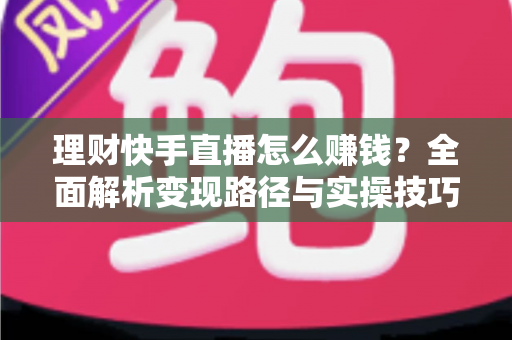 理财快手直播怎么赚钱？全面解析变现路径与实操技巧