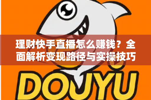 理财快手直播怎么赚钱？全面解析变现路径与实操技巧