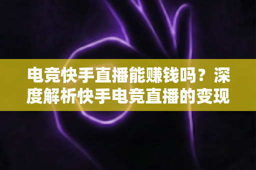 电竞快手直播能赚钱吗？深度解析快手电竞直播的变现途径、收入水平与入门指南