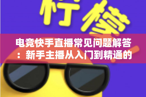 电竞快手直播常见问题解答:新手主播从入门到精通的实战指南 电竞快手直播常见问题解答:新手主播从入门到精通的实战指南