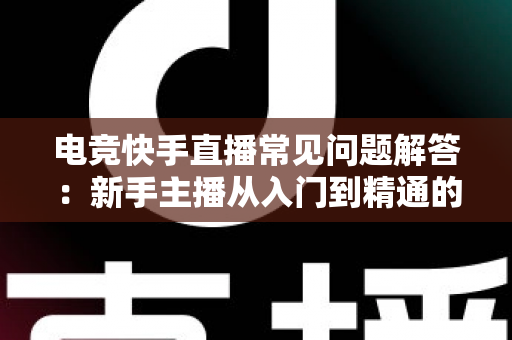 电竞快手直播常见问题解答：新手主播从入门到精通的实战指南