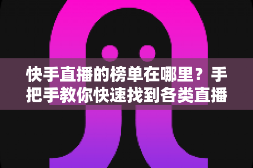 快手直播的榜单在哪里?手把手教你快速找到各类直播榜单的完整攻略 快手直播的榜单在哪里?手把手教你快速找到各类直播榜单的完整攻略