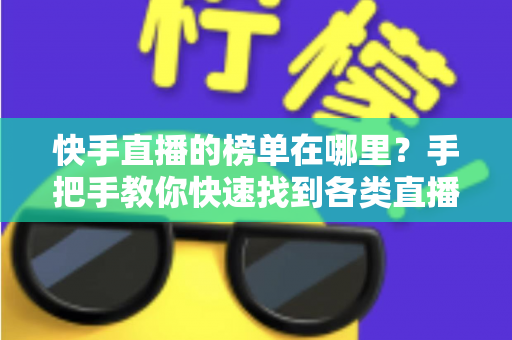 快手直播的榜单在哪里?手把手教你快速找到各类直播榜单的完整攻略 快手直播的榜单在哪里?手把手教你快速找到各类直播榜单的完整攻略