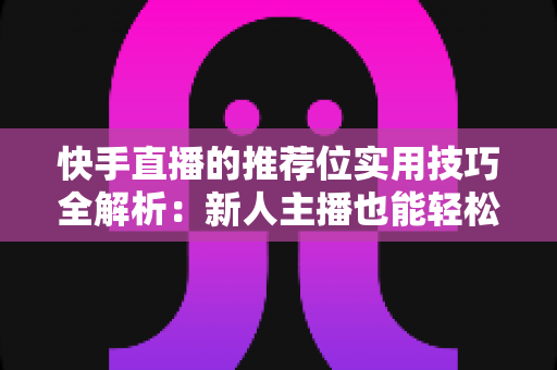 快手直播的推荐位实用技巧全解析：新人主播也能轻松撬动平台流量