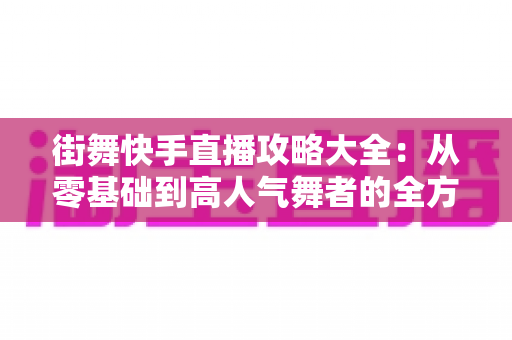 街舞快手直播攻略大全:从零基础到高人气舞者的全方位实战指南 街舞快手直播攻略大全:从零基础到高人气舞者的全方位实战指南