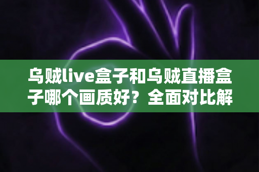 乌贼live盒子和乌贼直播盒子哪个画质好?全面对比解析,帮你选出真正的高清观影利器 乌贼live盒子和乌贼直播盒子哪个画质好?全面对比解析,帮你选出真正的高清观影利器