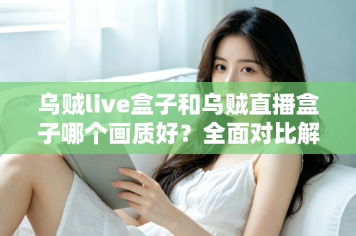 乌贼live盒子和乌贼直播盒子哪个画质好?全面对比解析,帮你选出真正的高清观影利器 乌贼live盒子和乌贼直播盒子哪个画质好?全面对比解析,帮你选出真正的高清观影利器