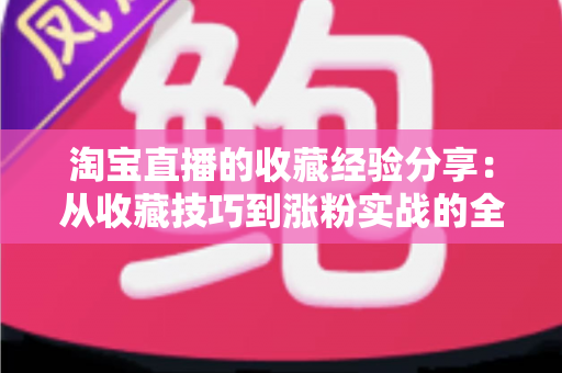 淘宝直播的收藏经验分享：从收藏技巧到涨粉实战的全方位攻略
