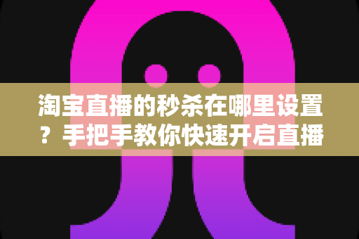 淘宝直播的秒杀在哪里设置?手把手教你快速开启直播间秒杀活动,提升销量转化率 淘宝直播的秒杀在哪里设置?手把手教你快速开启直播间秒杀活动,提升销量转化率