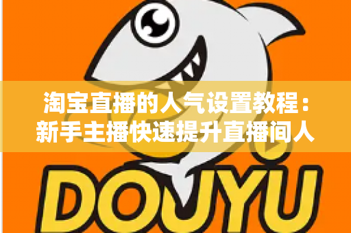 淘宝直播的人气设置教程：新手主播快速提升直播间人气的完整实战指南