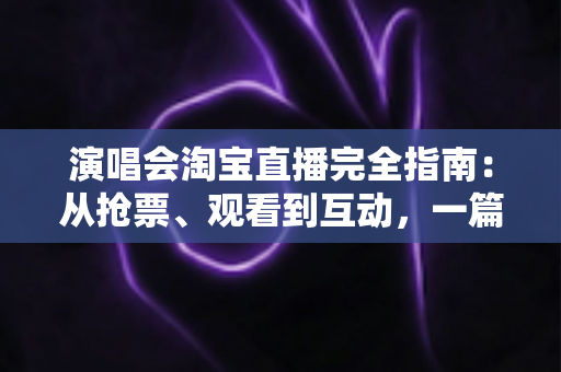 演唱会淘宝直播完全指南:从抢票、观看到互动,一篇搞定线上演唱会 演唱会淘宝直播完全指南:从抢票、观看到互动,一篇搞定线上演唱会