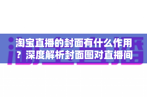 淘宝直播的封面有什么作用?深度解析封面图对直播间流量的决定性影响 淘宝直播的封面有什么作用?深度解析封面图对直播间流量的决定性影响