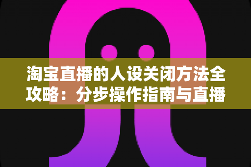淘宝直播的人设关闭方法全攻略:分步操作指南与直播间重塑定位实用建议 淘宝直播的人设关闭方法全攻略:分步操作指南与直播间重塑定位实用建议