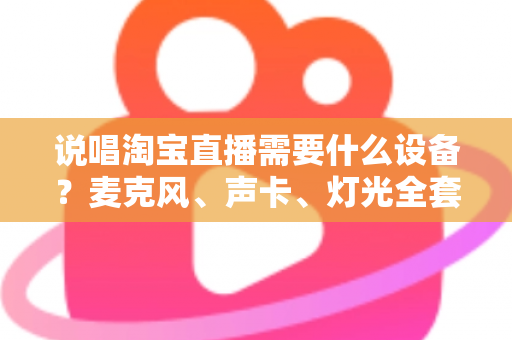说唱淘宝直播需要什么设备?麦克风、声卡、灯光全套配置清单与开播攻略 说唱淘宝直播需要什么设备?麦克风、声卡、灯光全套配置清单与开播攻略
