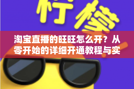 淘宝直播的旺旺怎么开？从零开始的详细开通教程与实操指南