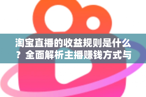 淘宝直播的收益规则是什么？全面解析主播赚钱方式与分成结算机制