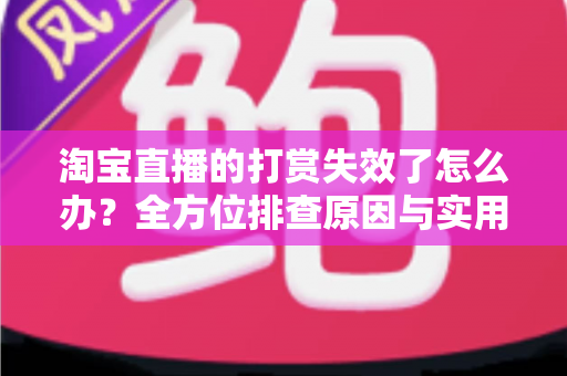 淘宝直播的打赏失效了怎么办?全方位排查原因与实用解决方案大全 淘宝直播的打赏失效了怎么办?全方位排查原因与实用解决方案大全