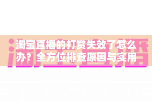 淘宝直播的打赏失效了怎么办?全方位排查原因与实用解决方案大全 淘宝直播的打赏失效了怎么办?全方位排查原因与实用解决方案大全