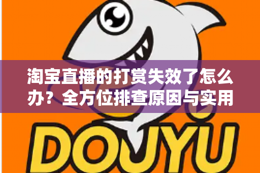 淘宝直播的打赏失效了怎么办？全方位排查原因与实用解决方案大全