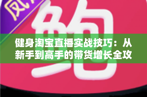 健身淘宝直播实战技巧:从新手到高手的带货增长全攻略 健身淘宝直播实战技巧:从新手到高手的带货增长全攻略