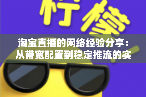 淘宝直播的网络经验分享:从带宽配置到稳定推流的实战指南 淘宝直播的网络经验分享:从带宽配置到稳定推流的实战指南