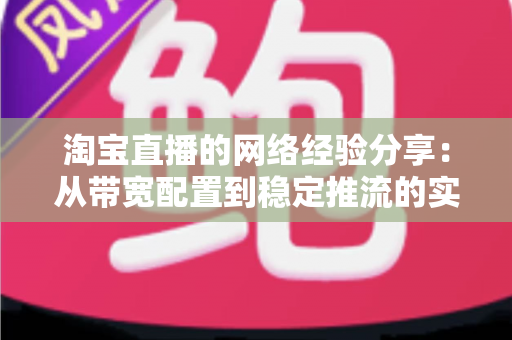 淘宝直播的网络经验分享：从带宽配置到稳定推流的实战指南