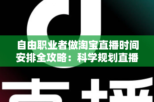 自由职业者做淘宝直播时间安排全攻略：科学规划直播时段，让带货效率与生活品质双提升