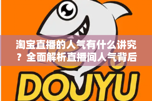 淘宝直播的人气有什么讲究？全面解析直播间人气背后的规则与提升之道