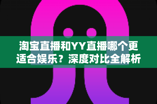 淘宝直播和YY直播哪个更适合娱乐?深度对比全解析帮你选对理想平台 淘宝直播和YY直播哪个更适合娱乐?深度对比全解析帮你选对理想平台