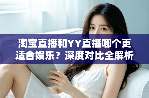 淘宝直播和YY直播哪个更适合娱乐?深度对比全解析帮你选对理想平台 淘宝直播和YY直播哪个更适合娱乐?深度对比全解析帮你选对理想平台