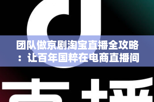 团队做京剧淘宝直播全攻略:让百年国粹在电商直播间焕发新生的运营指南 团队做京剧淘宝直播全攻略:让百年国粹在电商直播间焕发新生的运营指南