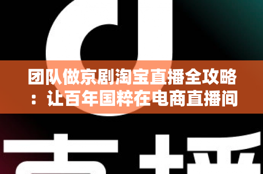 团队做京剧淘宝直播全攻略:让百年国粹在电商直播间焕发新生的运营指南 团队做京剧淘宝直播全攻略:让百年国粹在电商直播间焕发新生的运营指南