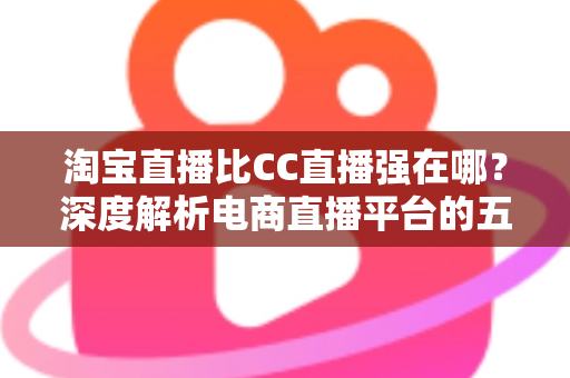 淘宝直播比CC直播强在哪?深度解析电商直播平台的五大核心优势 淘宝直播比CC直播强在哪?深度解析电商直播平台的五大核心优势