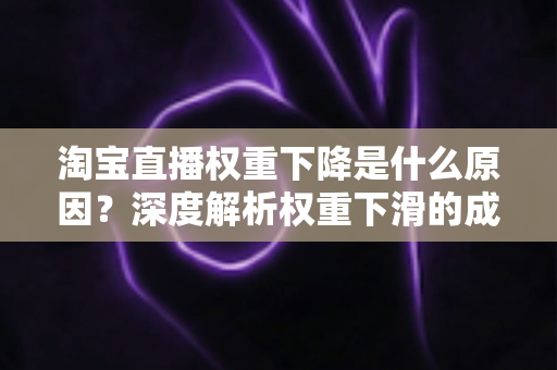 淘宝直播权重下降是什么原因？深度解析权重下滑的成因与恢复全攻略