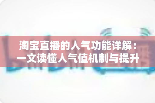 淘宝直播的人气功能详解：一文读懂人气值机制与提升直播间热度的实用技巧