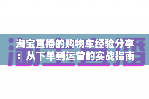 淘宝直播的购物车经验分享：从下单到运营的实战指南