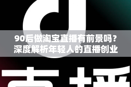 90后做淘宝直播有前景吗?深度解析年轻人的直播创业机遇、挑战与实战指南 90后做淘宝直播有前景吗?深度解析年轻人的直播创业机遇、挑战与实战指南