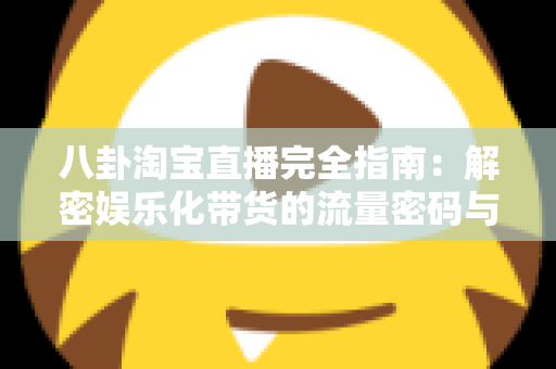 八卦淘宝直播完全指南：解密娱乐化带货的流量密码与实战运营策略