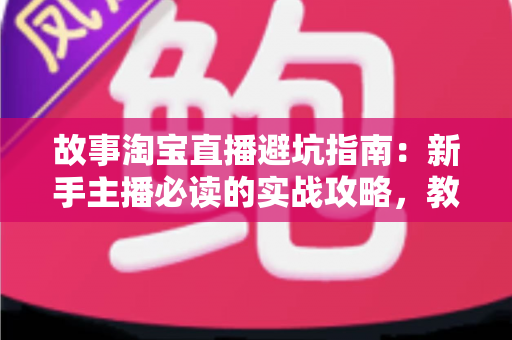 故事淘宝直播避坑指南：新手主播必读的实战攻略，教你避开直播带货中的那些“坑”