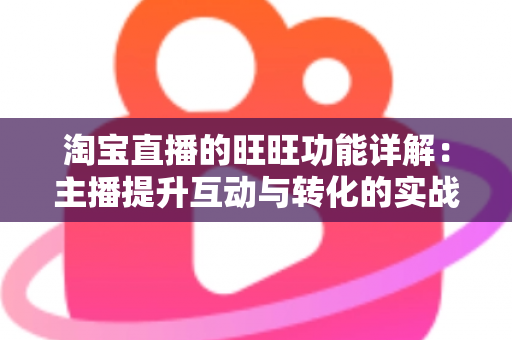 淘宝直播的旺旺功能详解:主播提升互动与转化的实战沟通指南 淘宝直播的旺旺功能详解:主播提升互动与转化的实战沟通指南