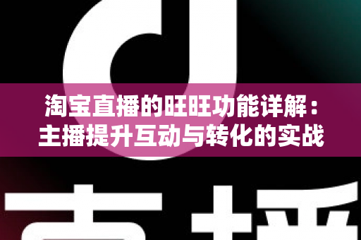 淘宝直播的旺旺功能详解：主播提升互动与转化的实战沟通指南
