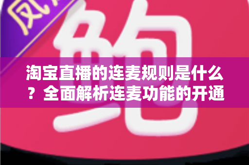 淘宝直播的连麦规则是什么？全面解析连麦功能的开通条件、使用规范与避坑指南